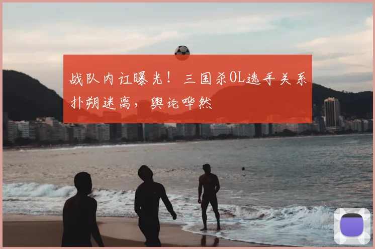 战队内讧曝光！三国杀OL选手关系扑朔迷离，舆论哗然