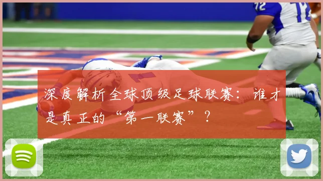 深度解析全球顶级足球联赛：谁才是真正的“第一联赛”？