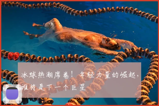 冰球热潮席卷!年轻力量的崛起,谁将是下一个巨星