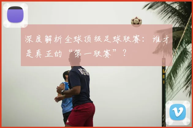 深度解析全球顶级足球联赛:谁才是真正的“第一联赛”?