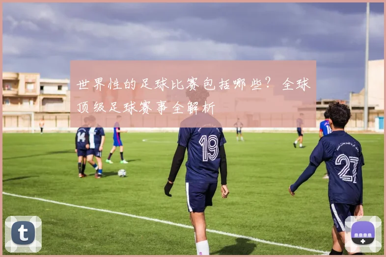 世界性的足球比赛包括哪些?全球顶级足球赛事全解析