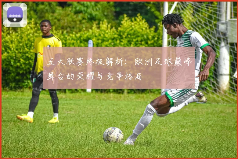 五大联赛终极解析:欧洲足球巅峰舞台的荣耀与竞争格局