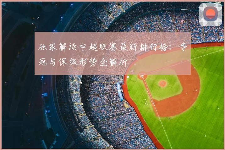独家解读中超联赛最新排行榜:争冠与保级形势全解析