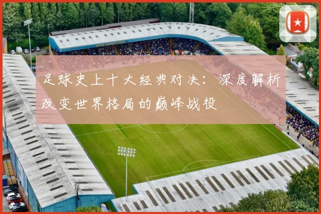足球史上十大经典对决:深度解析改变世界格局的巅峰战役