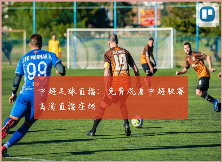中超足球直播:免费观看中超联赛高清直播在线