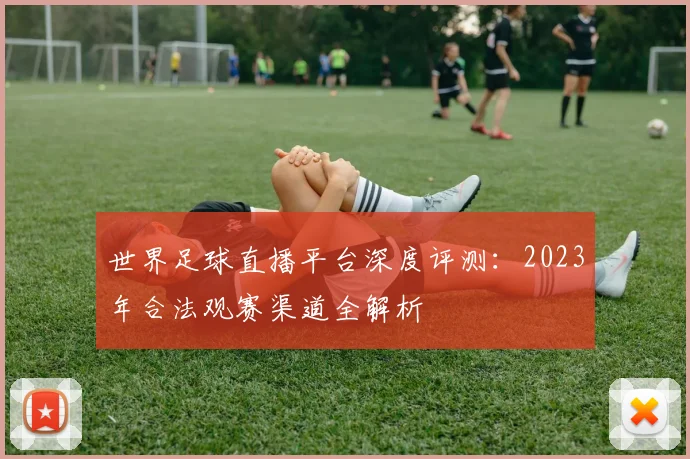 世界足球直播平台深度评测:2023年合法观赛渠道全解析