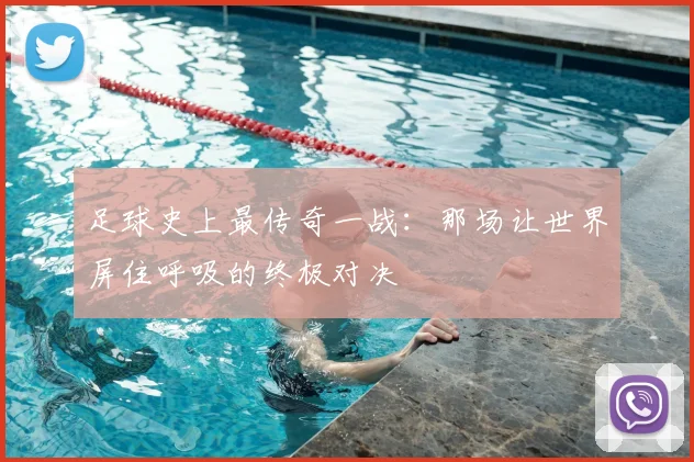 足球史上最传奇一战:那场让世界屏住呼吸的终极对决