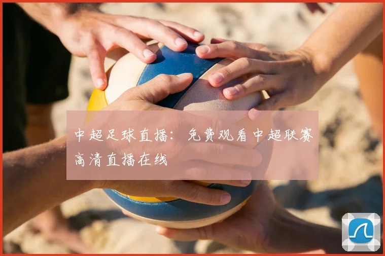 中超足球直播:免费观看中超联赛高清直播在线