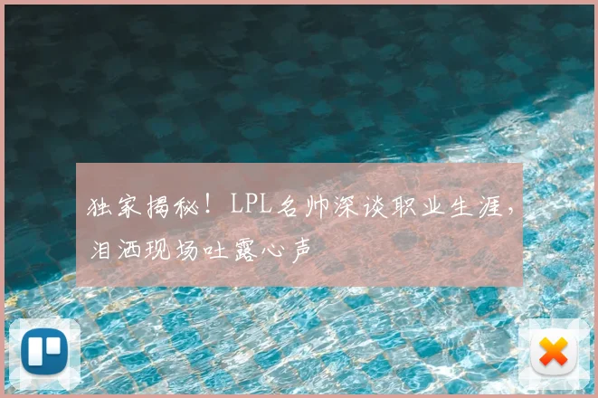 独家揭秘！LPL名帅深谈职业生涯，泪洒现场吐露心声