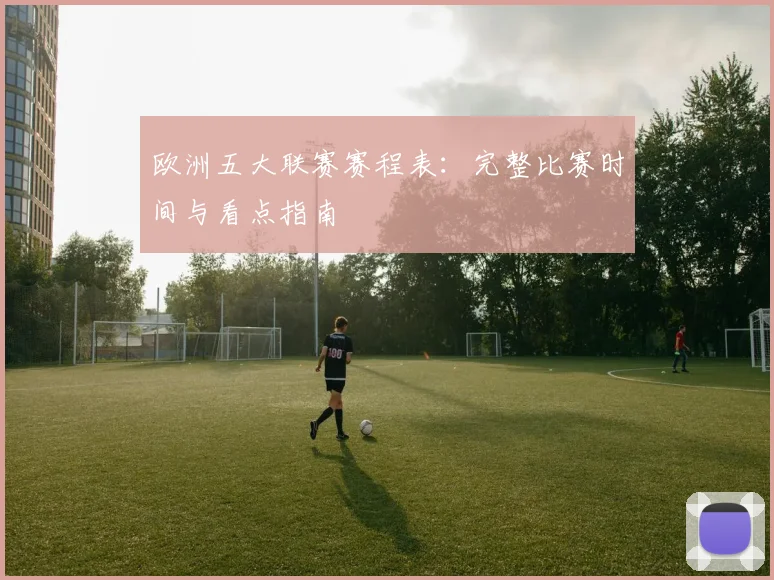 欧洲五大联赛赛程表:完整比赛时间与看点指南