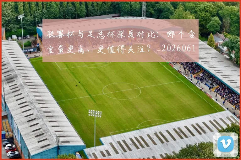 联赛杯与足总杯深度对比:哪个含金量更高、更值得关注?_20260612164609