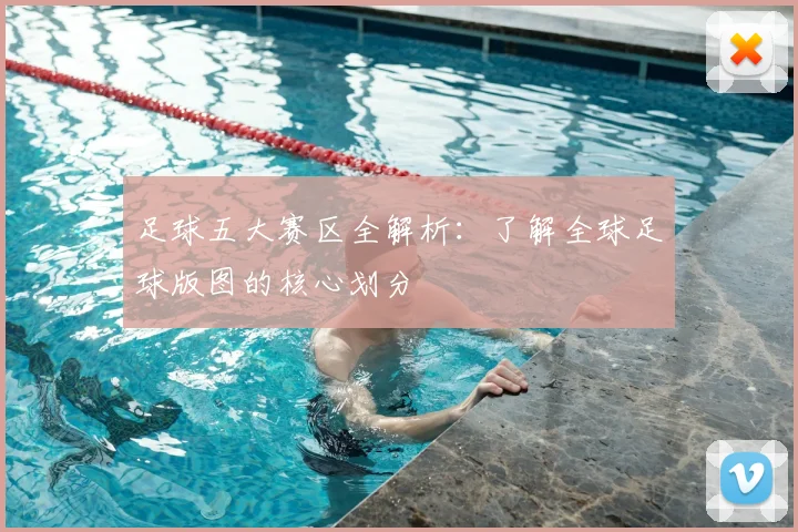 足球五大赛区全解析：了解全球足球版图的核心划分