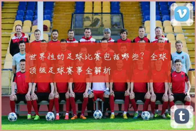 世界性的足球比赛包括哪些？全球顶级足球赛事全解析