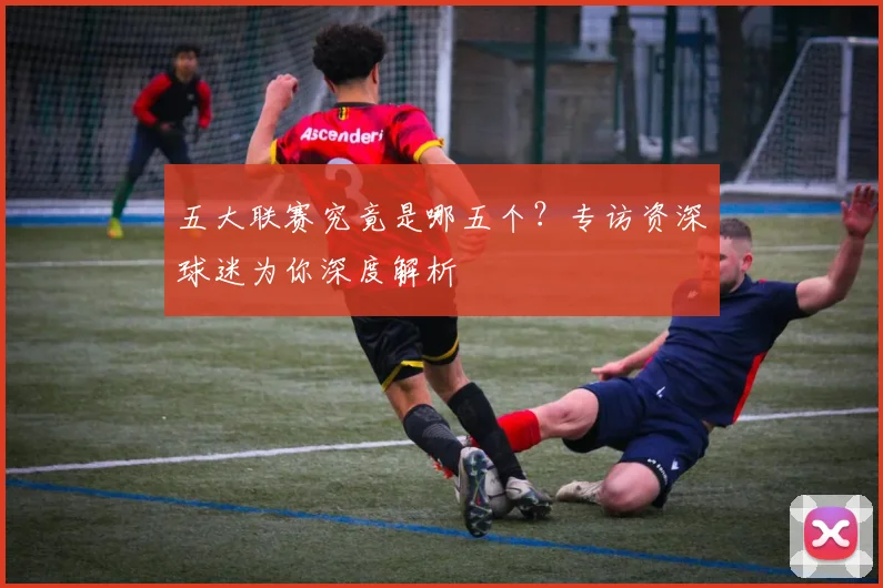 五大联赛究竟是哪五个?专访资深球迷为你深度解析