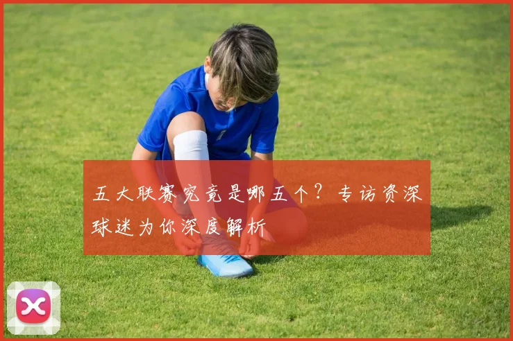 五大联赛究竟是哪五个?专访资深球迷为你深度解析