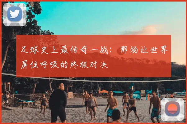 足球史上最传奇一战:那场让世界屏住呼吸的终极对决