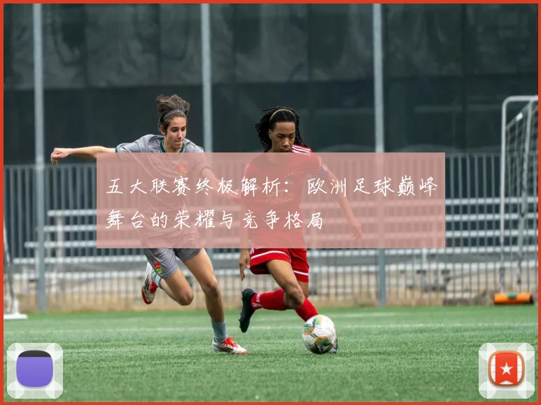 五大联赛终极解析:欧洲足球巅峰舞台的荣耀与竞争格局